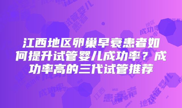 江西地区卵巢早衰患者如何提升试管婴儿成功率？成功率高的三代试管推荐