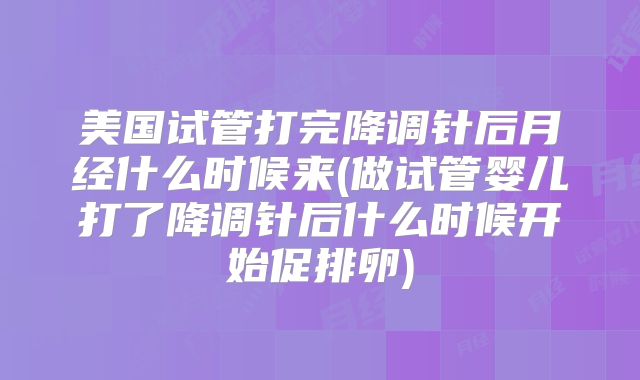 美国试管打完降调针后月经什么时候来(做试管婴儿打了降调针后什么时候开始促排卵)