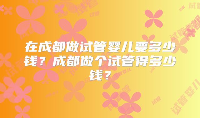 在成都做试管婴儿要多少钱?成都做个试管得多少钱?