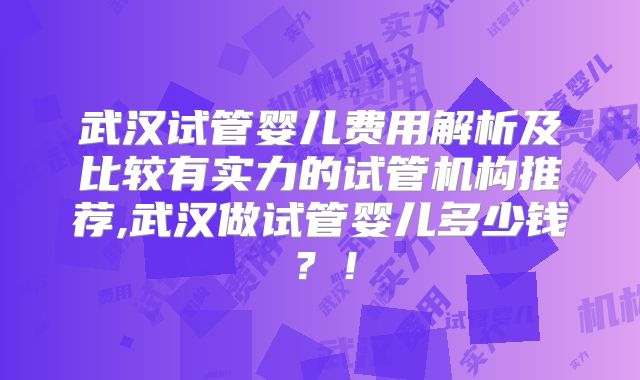 武汉试管婴儿费用解析及比较有实力的试管机构推荐,武汉做试管婴儿多少钱?!