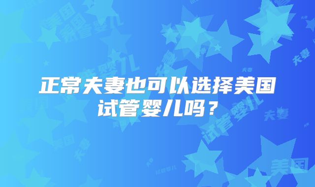 正常夫妻也可以选择美国试管婴儿吗？