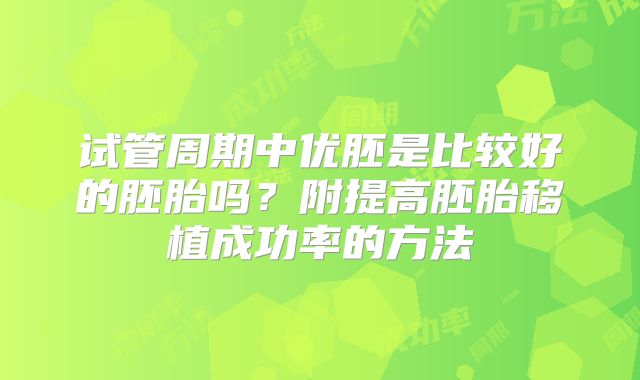 试管周期中优胚是比较好的胚胎吗？附提高胚胎移植成功率的方法