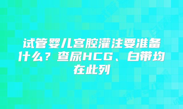 试管婴儿宫腔灌注要准备什么？查尿HCG、白带均在此列