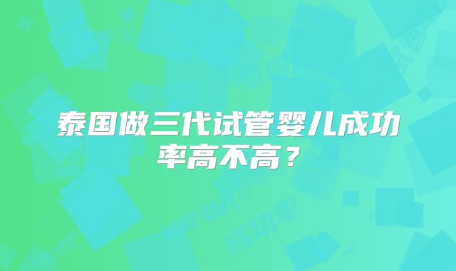 泰国做三代试管婴儿成功率高不高？