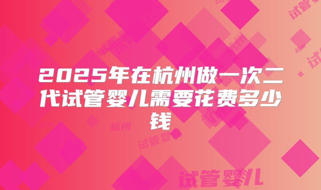2025年在杭州做一次二代试管婴儿需要花费多少钱