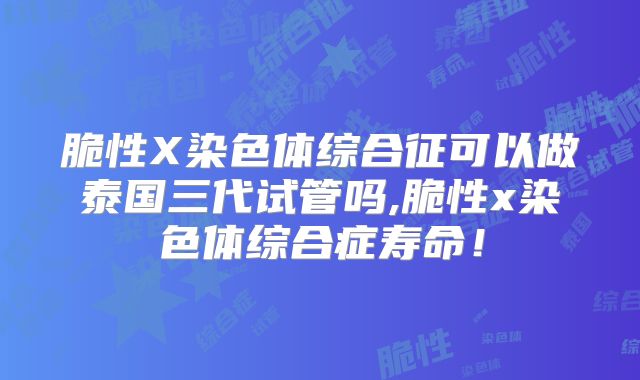 脆性X染色体综合征可以做泰国三代试管吗,脆性x染色体综合症寿命!
