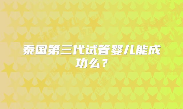 泰国第三代试管婴儿能成功么？