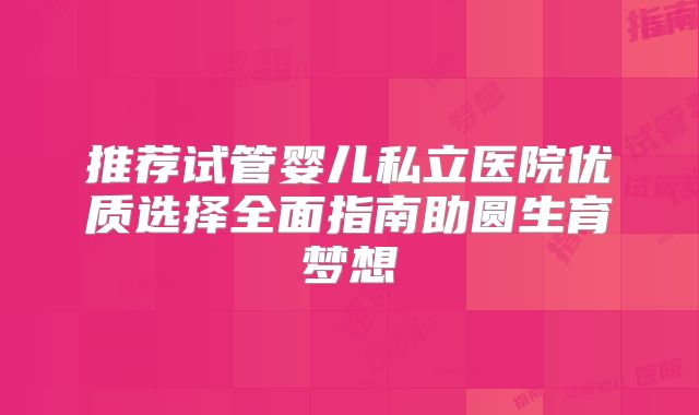 推荐试管婴儿私立医院优质选择全面指南助圆生育梦想