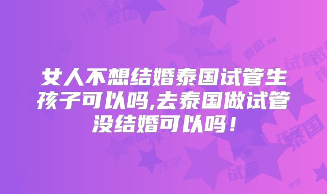 女人不想结婚泰国试管生孩子可以吗,去泰国做试管没结婚可以吗！