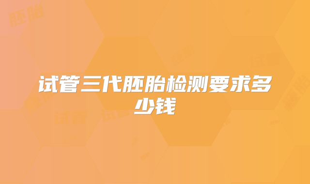 试管三代胚胎检测要求多少钱