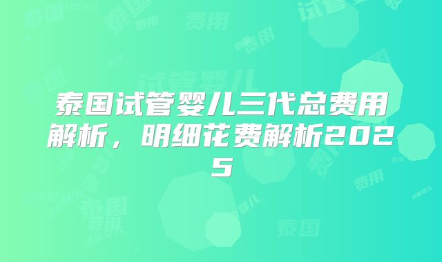 泰国试管婴儿三代总费用解析，明细花费解析2025