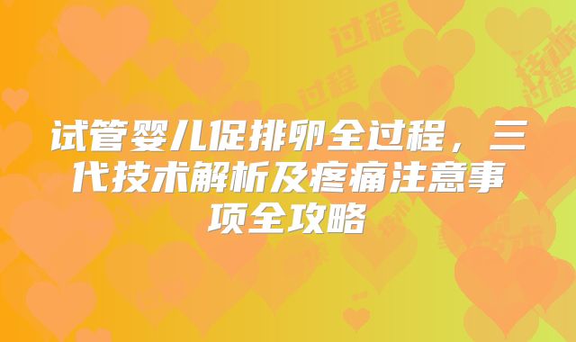 试管婴儿促排卵全过程,三代技术解析及疼痛注意事项全攻略
