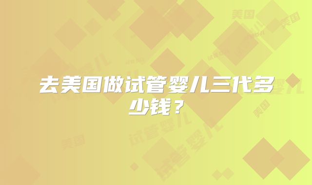 去美国做试管婴儿三代多少钱？