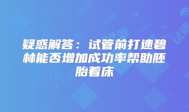 疑惑解答:试管前打速碧林能否增加成功率帮助胚胎着床
