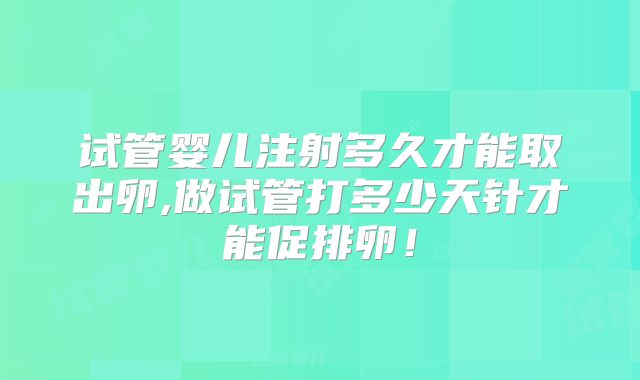 试管婴儿注射多久才能取出卵,做试管打多少天针才能促排卵！