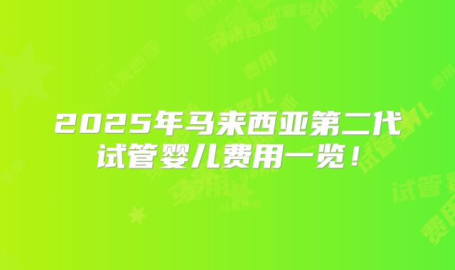 2025年马来西亚第二代试管婴儿费用一览!
