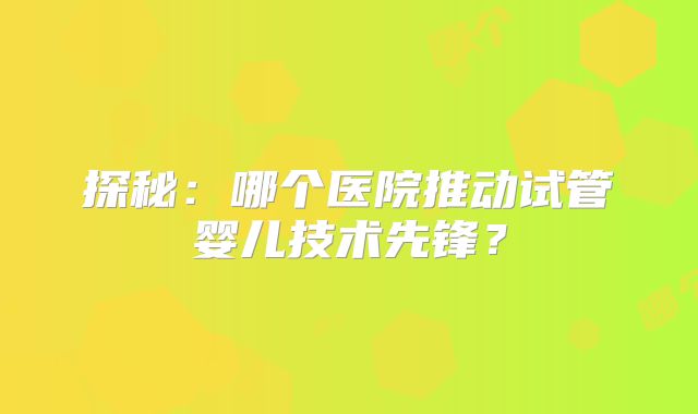 探秘：哪个医院推动试管婴儿技术先锋？