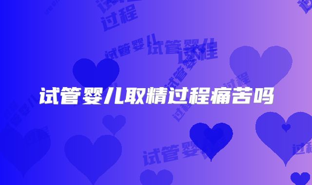 试管婴儿取精过程痛苦吗
