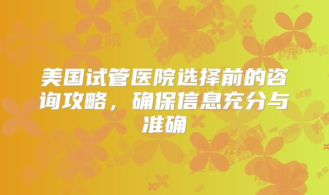 美国试管医院选择前的咨询攻略，确保信息充分与准确