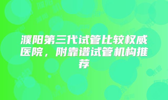 濮阳第三代试管比较权威医院,附靠谱试管机构推荐