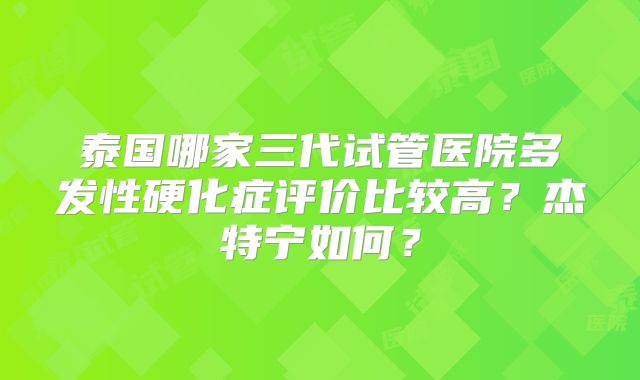 泰国哪家三代试管医院多发性硬化症评价比较高？杰特宁如何？