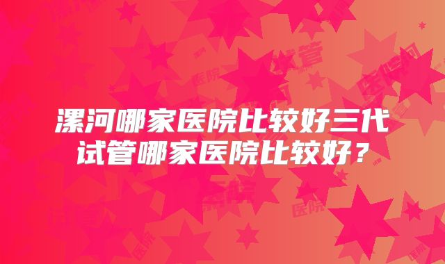 漯河哪家医院比较好三代试管哪家医院比较好?