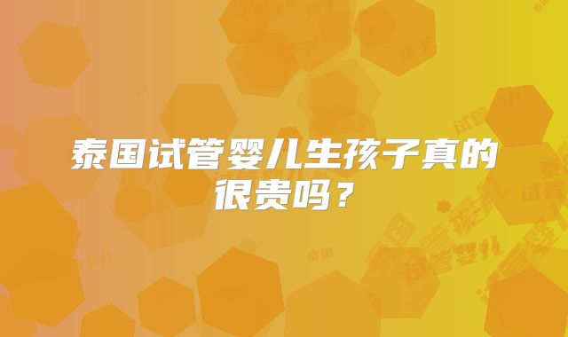 泰国试管婴儿生孩子真的很贵吗?