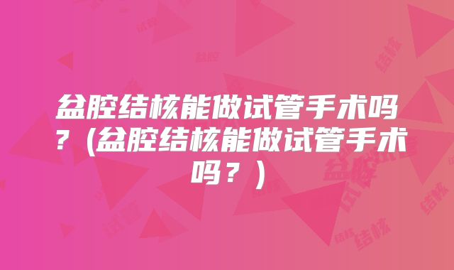 盆腔结核能做试管手术吗？(盆腔结核能做试管手术吗？)