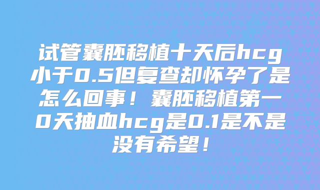 试管囊胚移植十天后hcg小于0.5但复查却怀孕了是怎么回事!囊胚移植第一0天抽血hcg是0.1是不是没有希望!