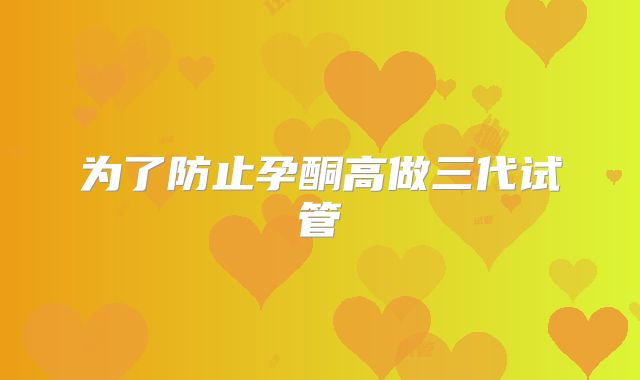 为了防止孕酮高做三代试管