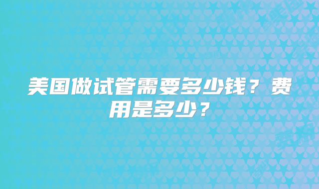 美国做试管需要多少钱?费用是多少?