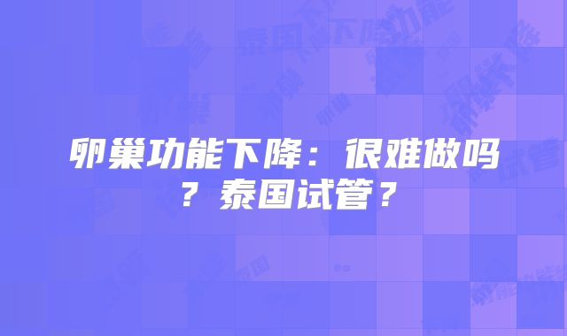 卵巢功能下降:很难做吗?泰国试管?