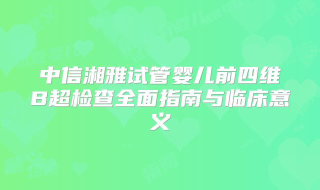 中信湘雅试管婴儿前四维B超检查全面指南与临床意义