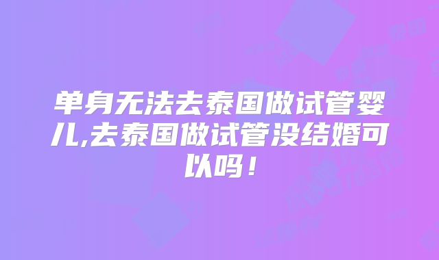 单身无法去泰国做试管婴儿,去泰国做试管没结婚可以吗！