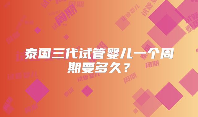 泰国三代试管婴儿一个周期要多久?