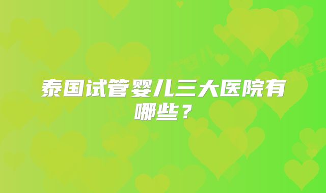 泰国试管婴儿三大医院有哪些?