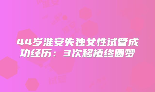 44岁淮安失独女性试管成功经历:3次移植终圆梦