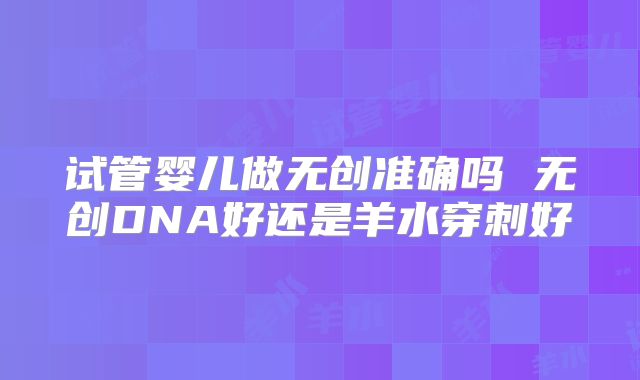 试管婴儿做无创准确吗 无创DNA好还是羊水穿刺好