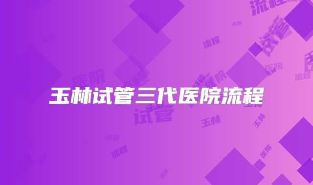 玉林试管三代医院流程