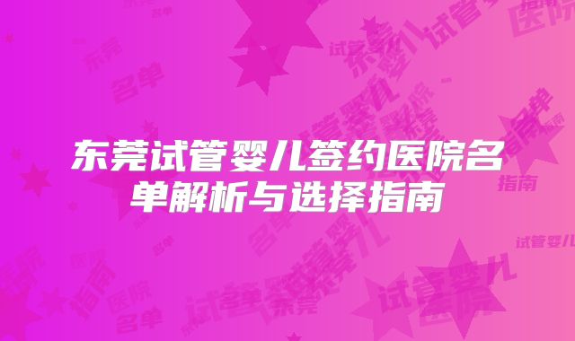 东莞试管婴儿签约医院名单解析与选择指南