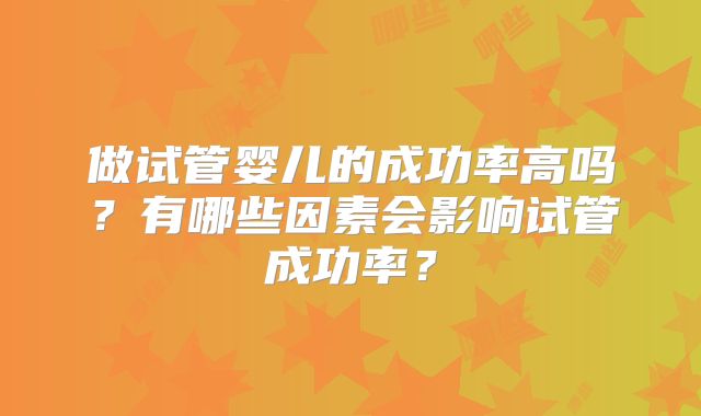 做试管婴儿的成功率高吗？有哪些因素会影响试管成功率？
