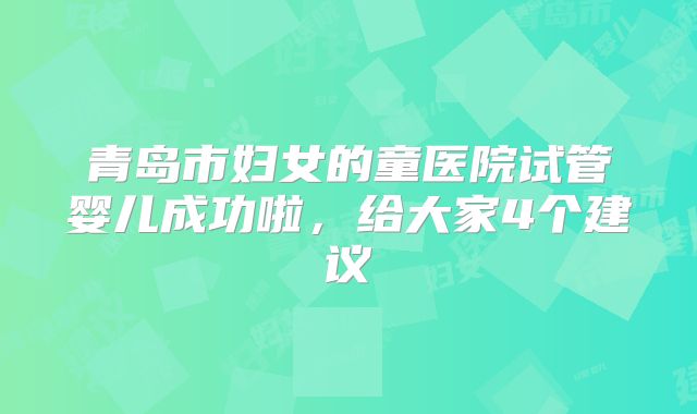 青岛市妇女的童医院试管婴儿成功啦,给大家4个建议