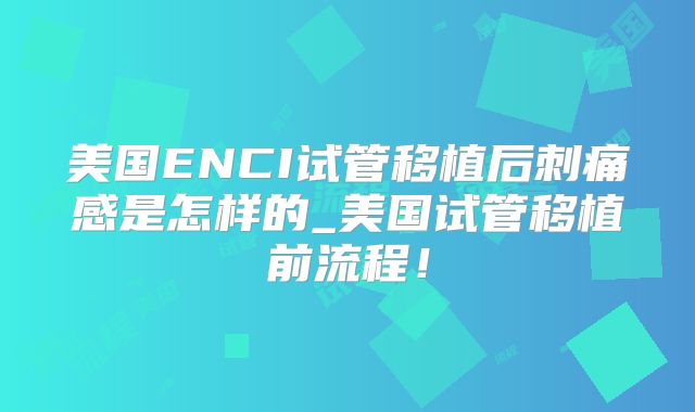 美国ENCI试管移植后刺痛感是怎样的_美国试管移植前流程!