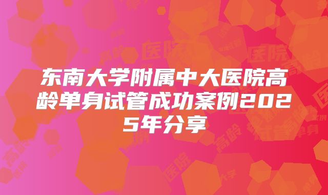 东南大学附属中大医院高龄单身试管成功案例2025年分享