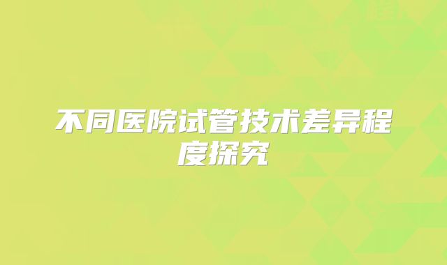 不同医院试管技术差异程度探究