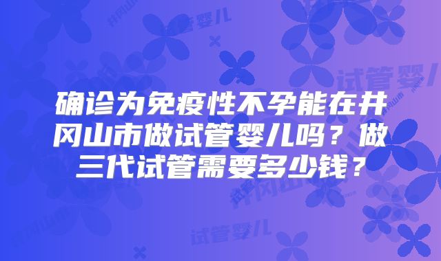 确诊为免疫性不孕能在井冈山市做试管婴儿吗?做三代试管需要多少钱?
