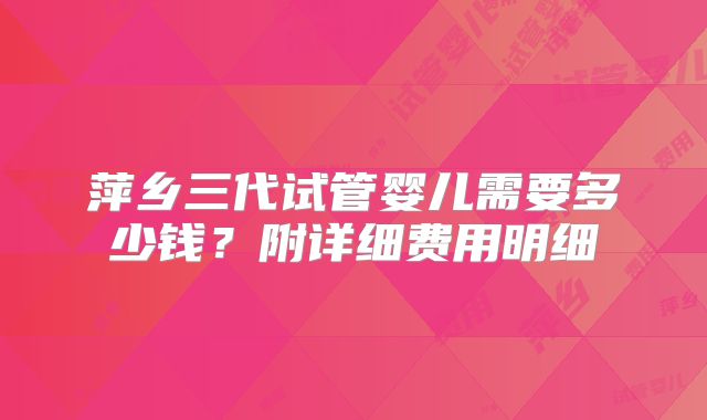 萍乡三代试管婴儿需要多少钱？附详细费用明细