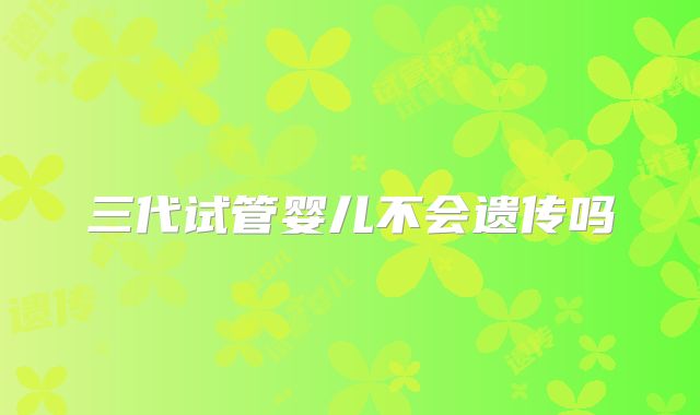 三代试管婴儿不会遗传吗