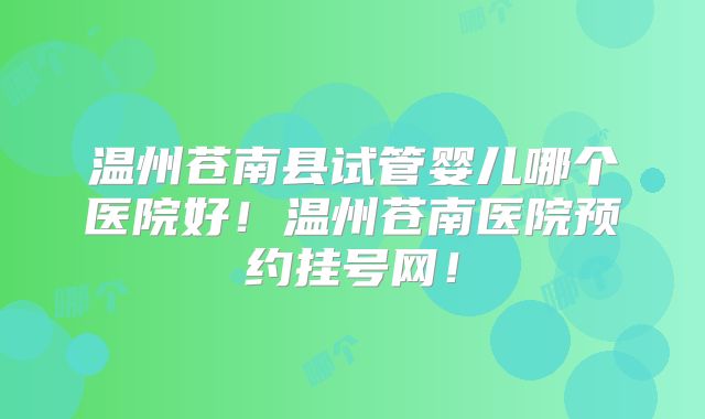 温州苍南县试管婴儿哪个医院好!温州苍南医院预约挂号网!