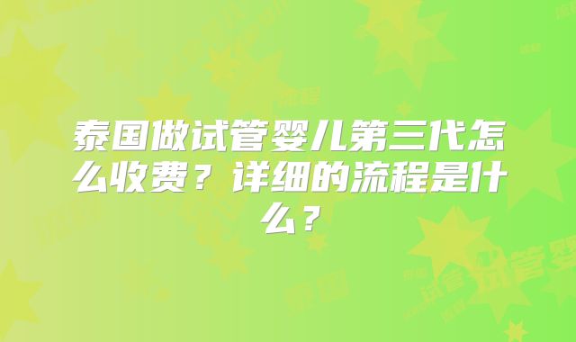 泰国做试管婴儿第三代怎么收费?详细的流程是什么?